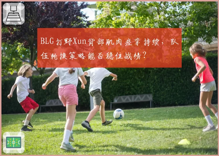BLG打野Xun背部肌肉痉挛持续，队伍轮换策略能否稳住战绩？
