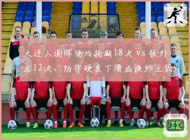 大连人谢晖场均抢断18次 vs 张外龙12次，防守硬度下滑成换帅主因