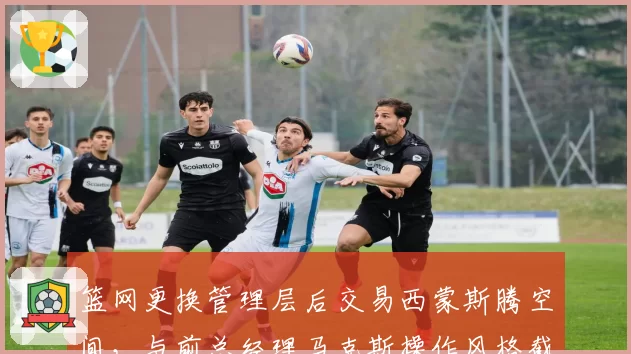 篮网更换管理层后交易西蒙斯腾空间,与前总经理马克斯操作风格截然不同