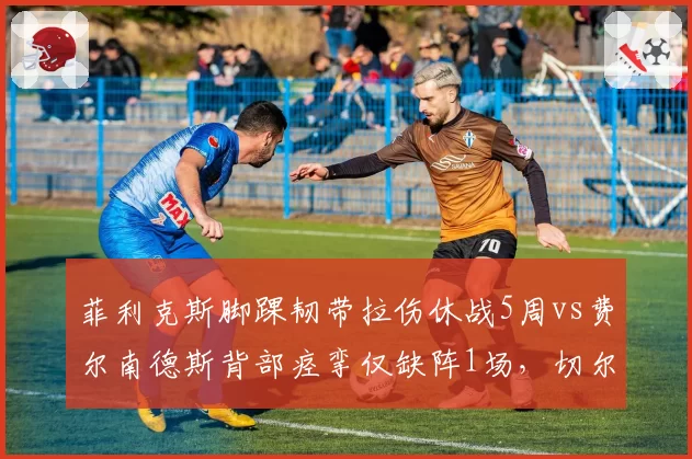 菲利克斯脚踝韧带拉伤休战5周vs费尔南德斯背部痉挛仅缺阵1场,切尔西攻击手耐伤度远逊曼联