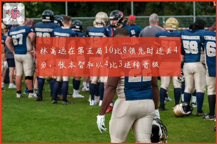 林高远在第五局10比8领先时连丢4分，张本智和以4比3逆转晋级