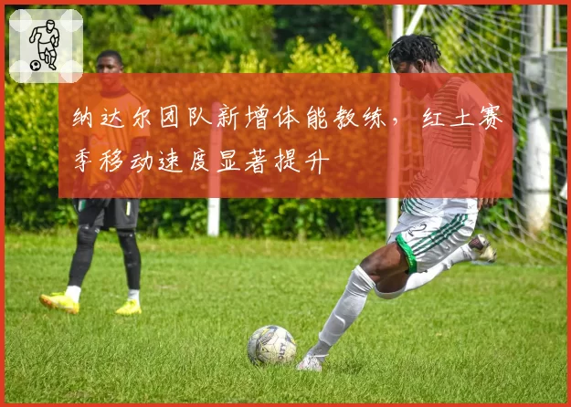 纳达尔团队新增体能教练,红土赛季移动速度显著提升