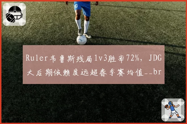 Ruler韦鲁斯残局1v3胜率72%,JDG大后期依赖度远超春季赛均值__br_