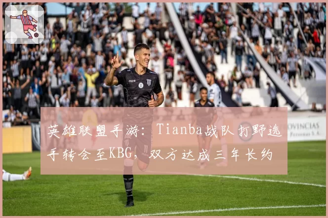 英雄联盟手游：Tianba战队打野选手转会至KBG，双方达成三年长约