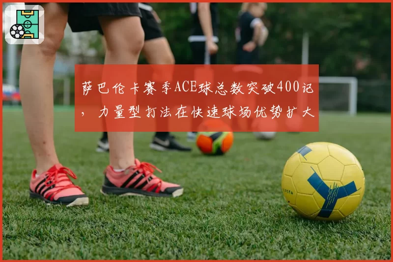 萨巴伦卡赛季ACE球总数突破400记，力量型打法在快速球场优势扩大
