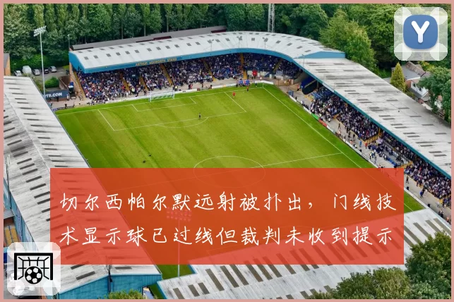 切尔西帕尔默远射被扑出，门线技术显示球已过线但裁判未收到提示