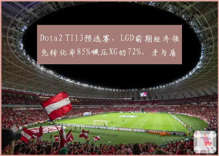 Dota2 TI13预选赛，LGD前期经济领先转化率85%碾压XG的72%，矛与盾之争