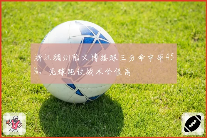浙江稠州陆文博接球三分命中率45%，无球跑位战术价值高