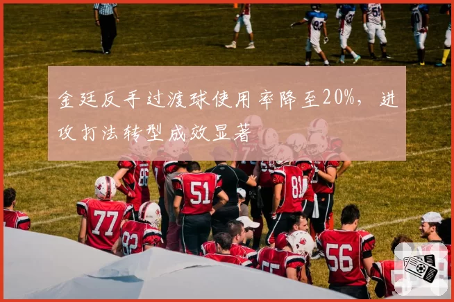 金廷反手过渡球使用率降至20%,进攻打法转型成效显著