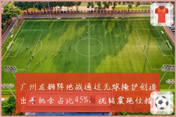 广州龙狮阵地战通过无球掩护创造出手机会占比45%,祝铭震跑位精准
