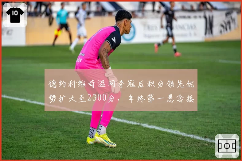 德约科维奇温网夺冠后积分领先优势扩大至2300分,年终第一悬念接近终结