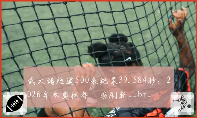 武大靖短道500米纪录39.584秒,2026年冬奥林孝埈或刷新__br_