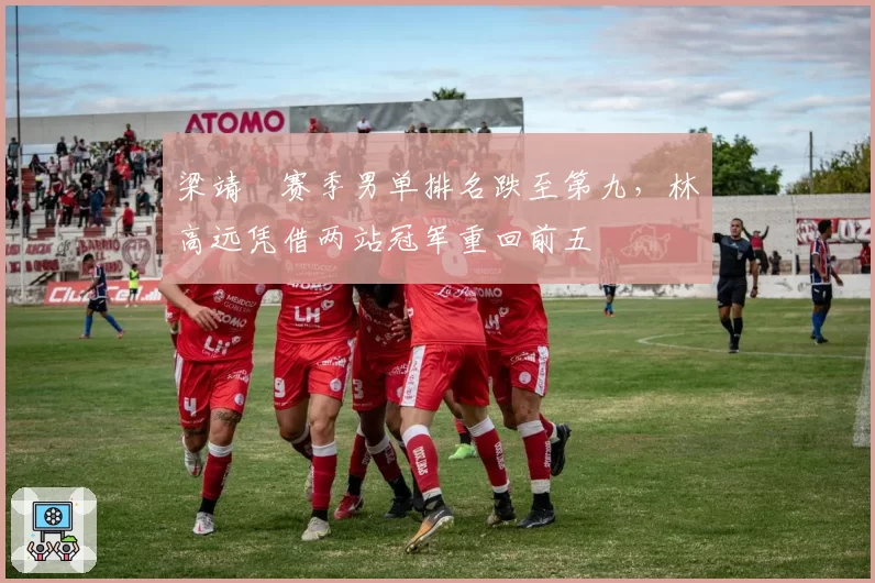 梁靖崑赛季男单排名跌至第九，林高远凭借两站冠军重回前五