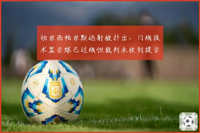 切尔西帕尔默远射被扑出，门线技术显示球已过线但裁判未收到提示