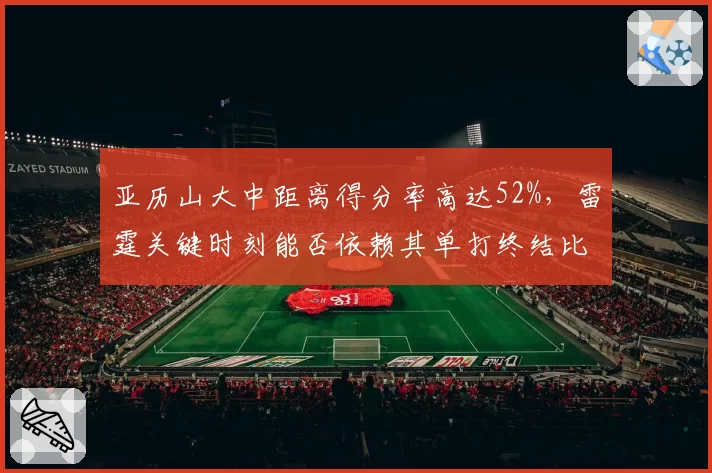 亚历山大中距离得分率高达52%，雷霆关键时刻能否依赖其单打终结比赛？