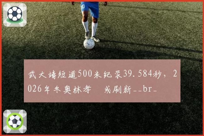 武大靖短道500米纪录39.584秒,2026年冬奥林孝埈或刷新__br_