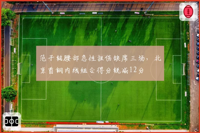范子铭腰部急性扭伤缺席三场,北京首钢内线组合得分锐减12分