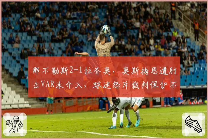 那不勒斯2-1拉齐奥,奥斯梅恩遭肘击VAR未介入,球迷怒斥裁判保护不力