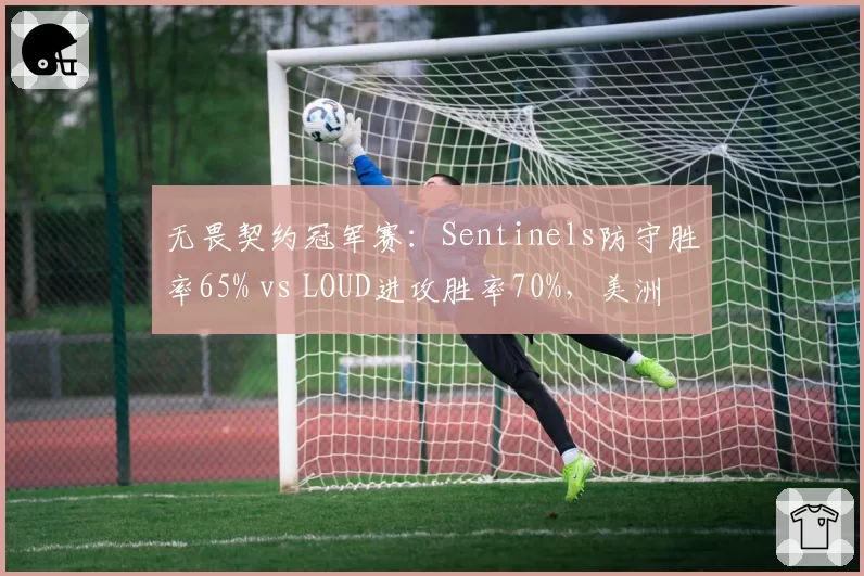无畏契约冠军赛：Sentinels防守胜率65% vs LOUD进攻胜率70%，美洲双雄地图BP博弈