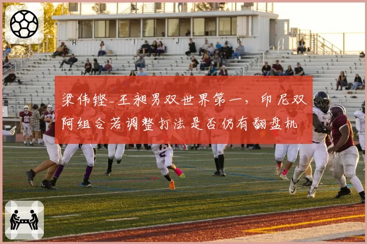 梁伟铿_王昶男双世界第一，印尼双阿组合若调整打法是否仍有翻盘机会？