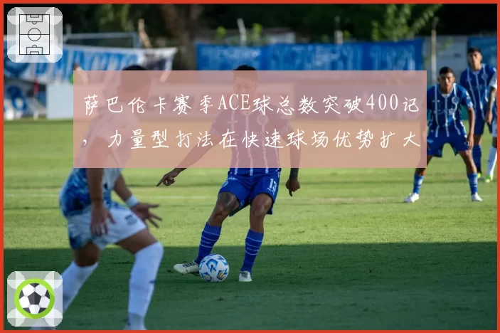 萨巴伦卡赛季ACE球总数突破400记，力量型打法在快速球场优势扩大