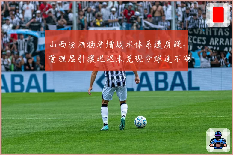 山西汾酒杨学增战术体系遭质疑,管理层引援迟迟未兑现令球迷不满
