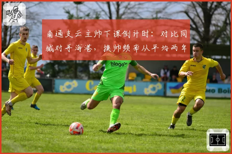 南通支云主帅下课倒计时：对比同城对手海港，换帅频率从平均两年一次加快至半年一次