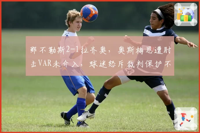 那不勒斯2-1拉齐奥,奥斯梅恩遭肘击VAR未介入,球迷怒斥裁判保护不力