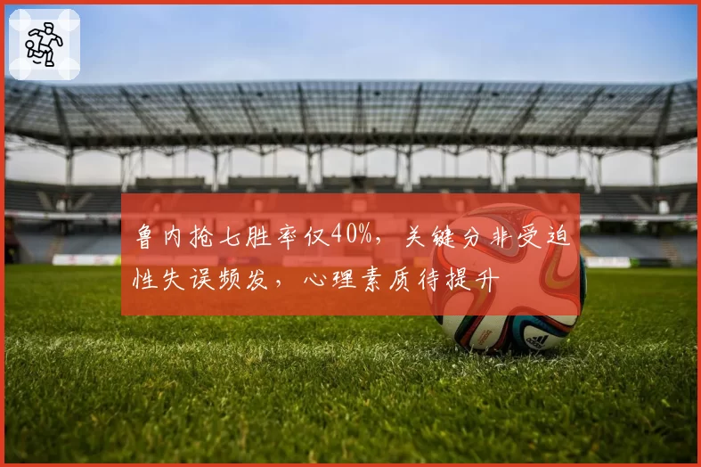 鲁内抢七胜率仅40%，关键分非受迫性失误频发，心理素质待提升
