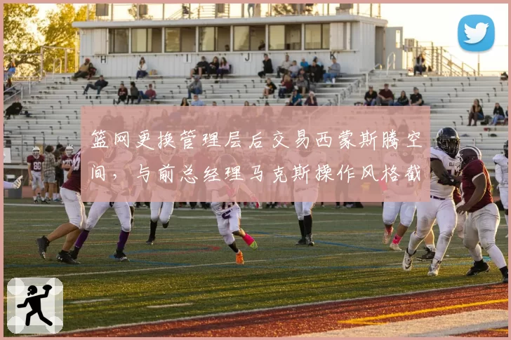 篮网更换管理层后交易西蒙斯腾空间,与前总经理马克斯操作风格截然不同