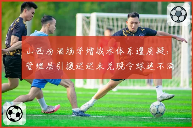 山西汾酒杨学增战术体系遭质疑,管理层引援迟迟未兑现令球迷不满