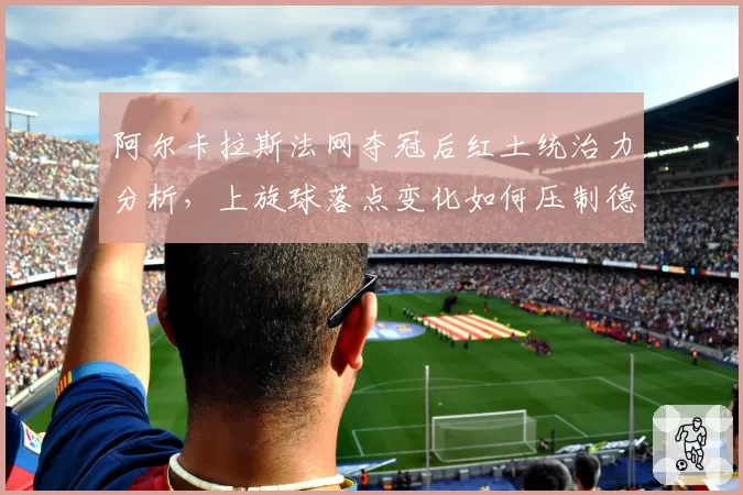 阿尔卡拉斯法网夺冠后红土统治力分析，上旋球落点变化如何压制德约反手？