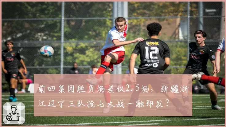 前四集团胜负场差仅2.5场，新疆浙江辽宁三队抢七大战一触即发？