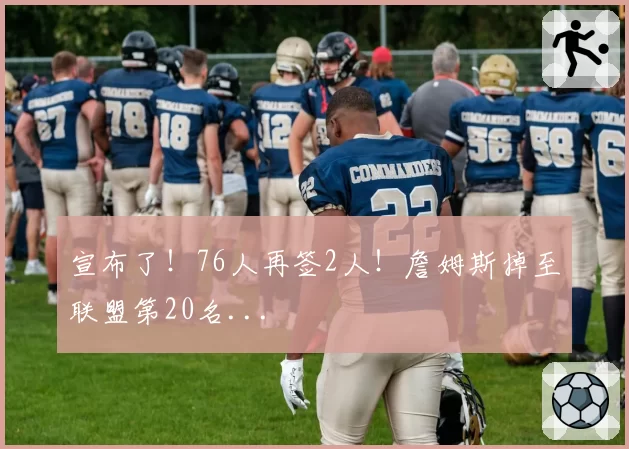 宣布了！76人再签2人！詹姆斯掉至联盟第20名...