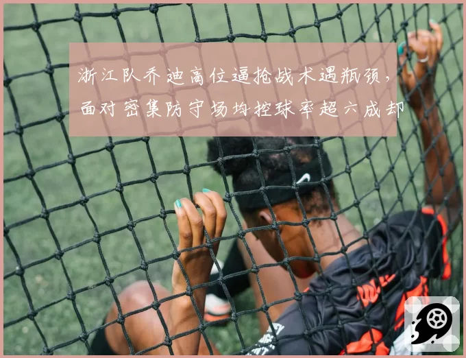 浙江队乔迪高位逼抢战术遇瓶颈,面对密集防守场均控球率超六成却难破门?