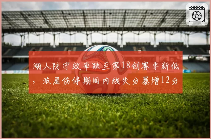 湖人防守效率跌至第18创赛季新低，浓眉伤停期间内线失分暴增12分__br_