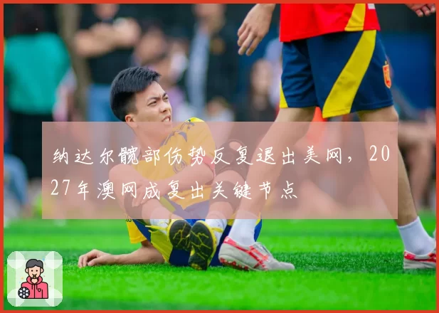 纳达尔髋部伤势反复退出美网，2027年澳网成复出关键节点
