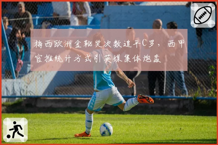 梅西欧洲金靴奖次数追平C罗,西甲官推统计方式引英媒集体炮轰