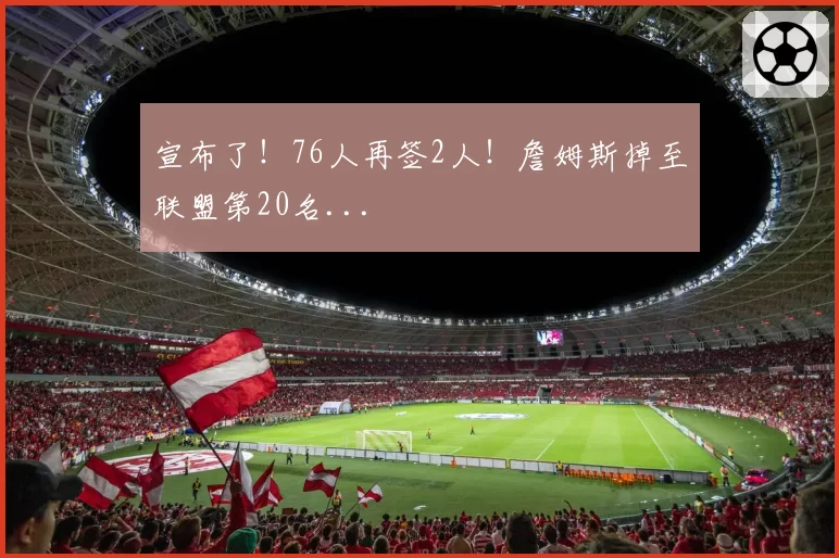 宣布了！76人再签2人！詹姆斯掉至联盟第20名...