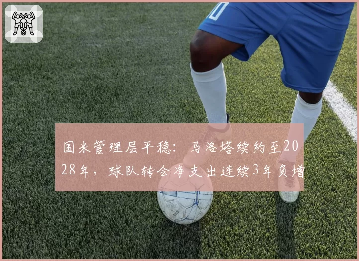 国米管理层平稳:马洛塔续约至2028年,球队转会净支出连续3年负增长