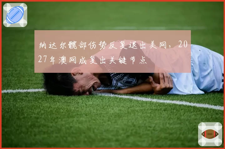 纳达尔髋部伤势反复退出美网，2027年澳网成复出关键节点