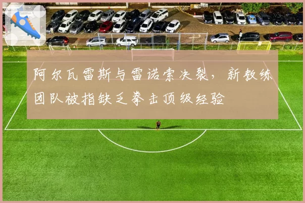 阿尔瓦雷斯与雷诺索决裂,新教练团队被指缺乏拳击顶级经验