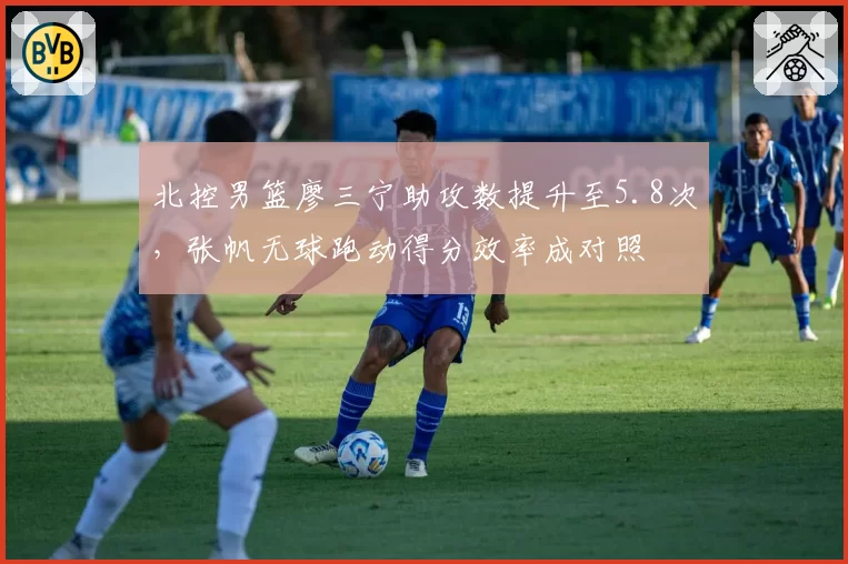 北控男篮廖三宁助攻数提升至5.8次，张帆无球跑动得分效率成对照