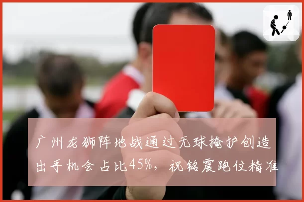 广州龙狮阵地战通过无球掩护创造出手机会占比45%，祝铭震跑位精准