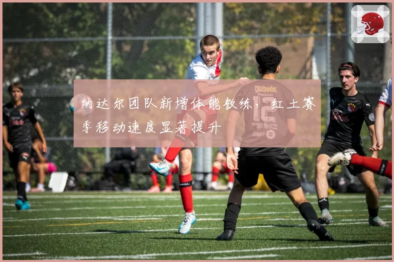 纳达尔团队新增体能教练,红土赛季移动速度显著提升