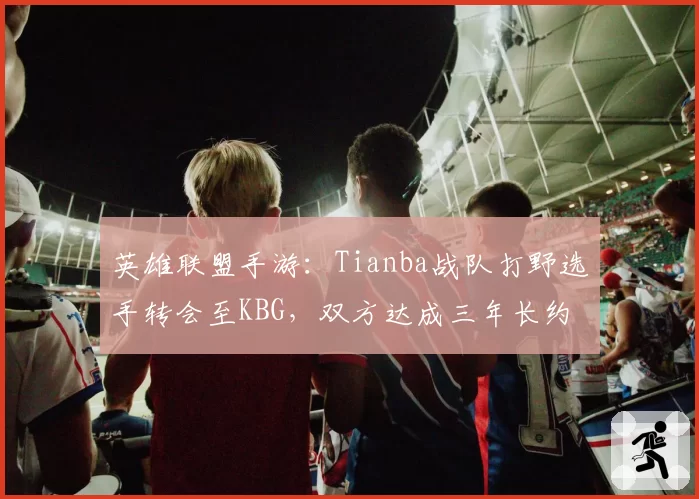 英雄联盟手游：Tianba战队打野选手转会至KBG，双方达成三年长约