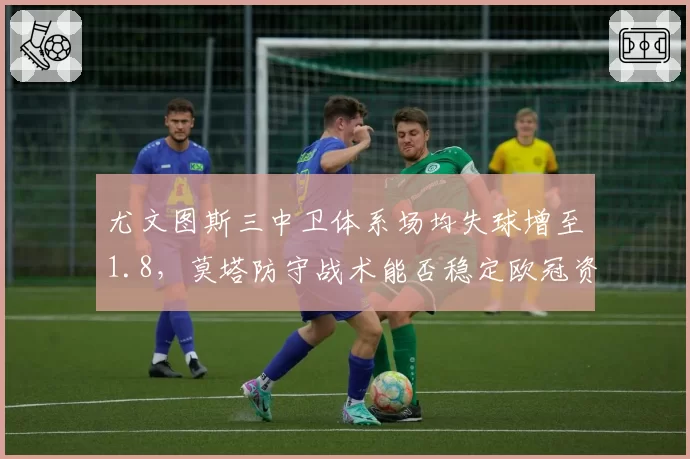 尤文图斯三中卫体系场均失球增至1.8，莫塔防守战术能否稳定欧冠资格？