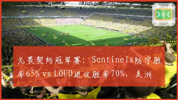 无畏契约冠军赛：Sentinels防守胜率65% vs LOUD进攻胜率70%，美洲双雄地图BP博弈