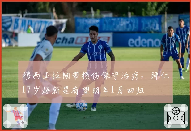穆西亚拉韧带损伤保守治疗，拜仁17岁超新星有望明年1月回归