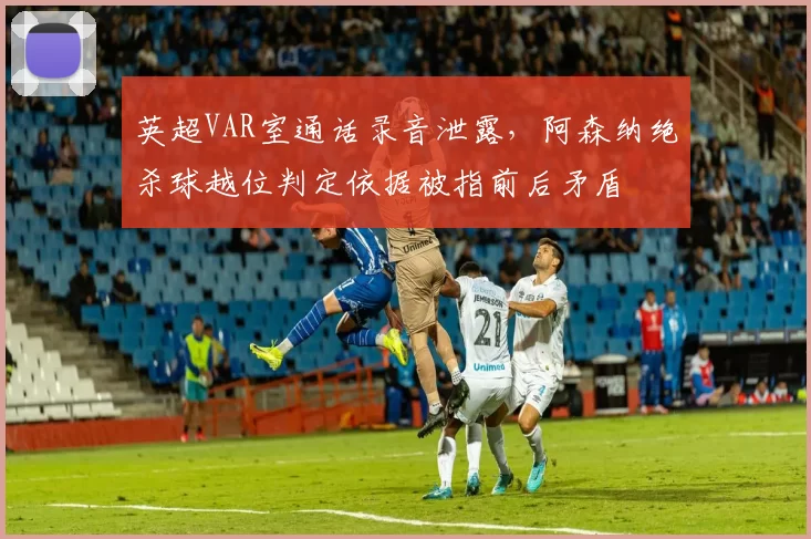 英超VAR室通话录音泄露，阿森纳绝杀球越位判定依据被指前后矛盾